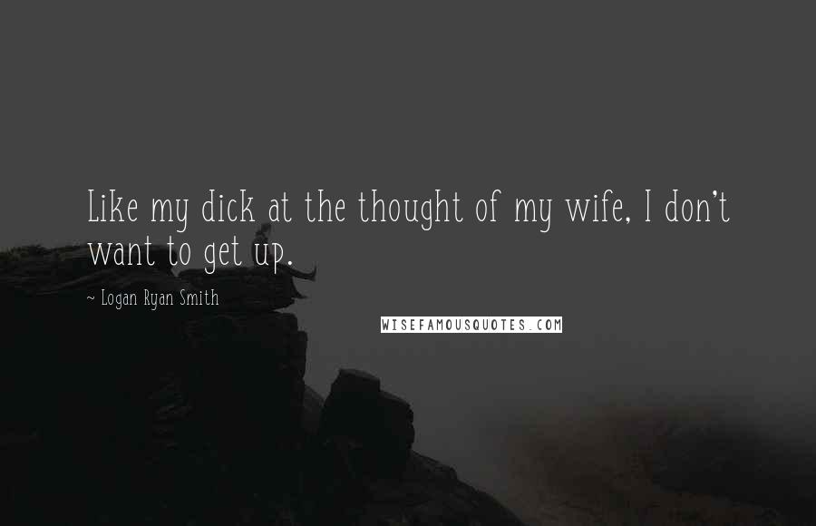 Logan Ryan Smith Quotes: Like my dick at the thought of my wife, I don't want to get up.