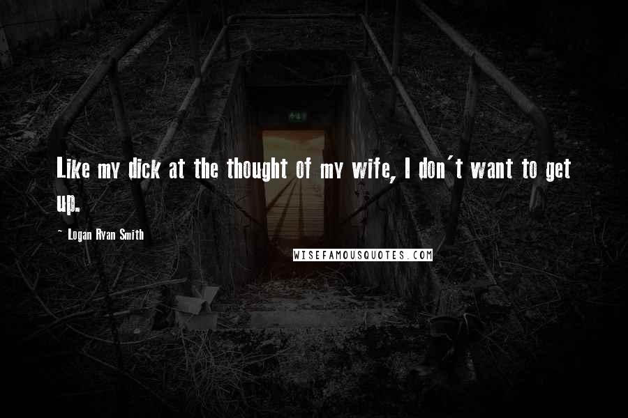 Logan Ryan Smith Quotes: Like my dick at the thought of my wife, I don't want to get up.