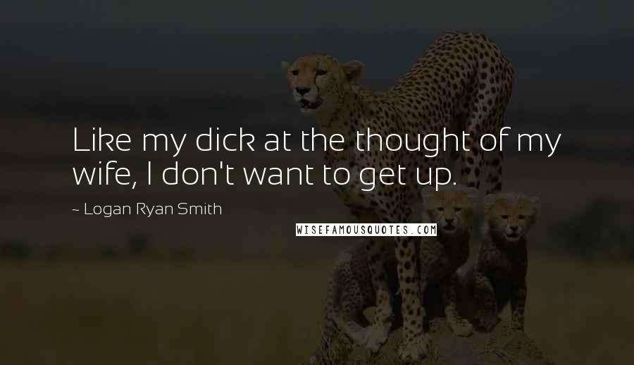 Logan Ryan Smith Quotes: Like my dick at the thought of my wife, I don't want to get up.