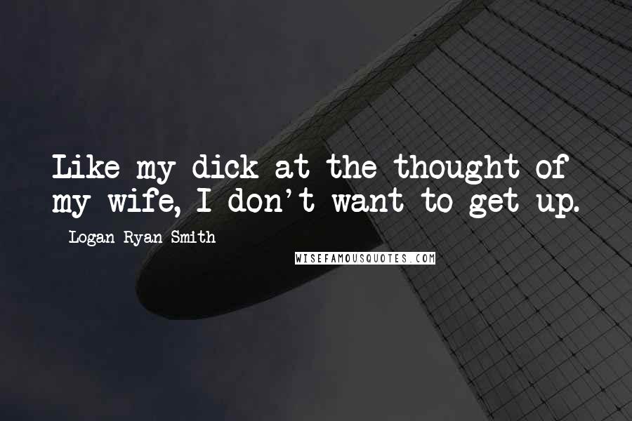 Logan Ryan Smith Quotes: Like my dick at the thought of my wife, I don't want to get up.