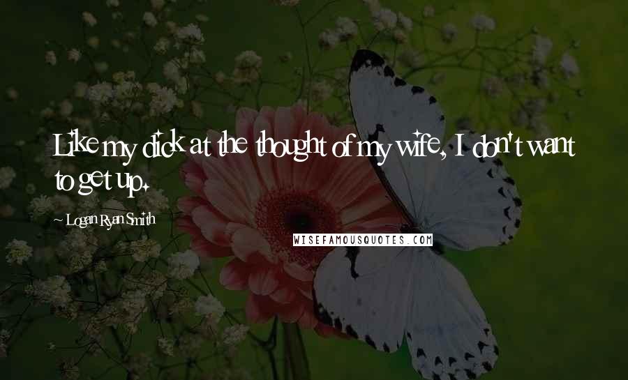 Logan Ryan Smith Quotes: Like my dick at the thought of my wife, I don't want to get up.