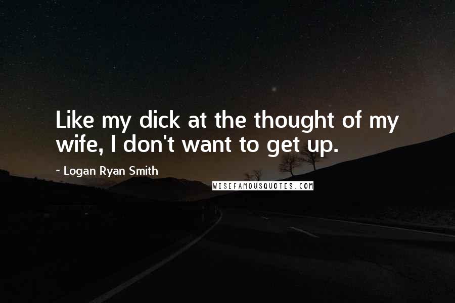 Logan Ryan Smith Quotes: Like my dick at the thought of my wife, I don't want to get up.