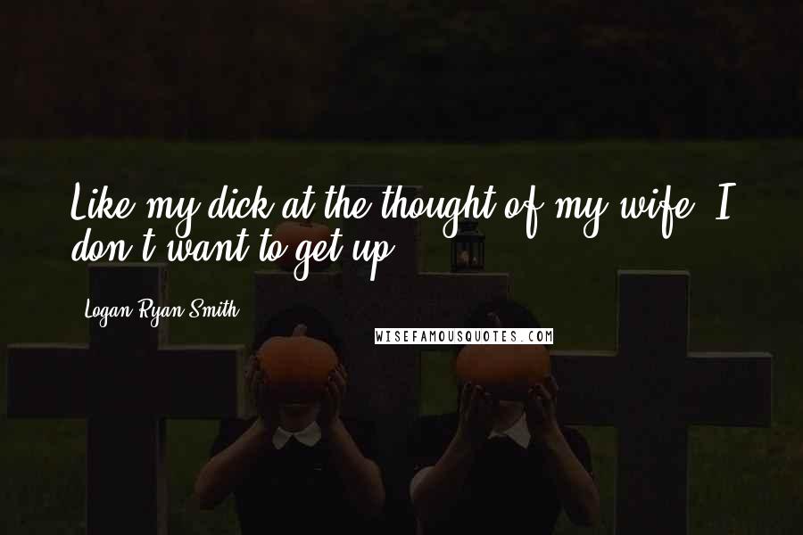 Logan Ryan Smith Quotes: Like my dick at the thought of my wife, I don't want to get up.