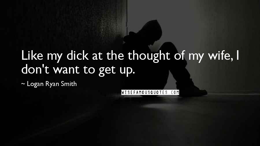 Logan Ryan Smith Quotes: Like my dick at the thought of my wife, I don't want to get up.