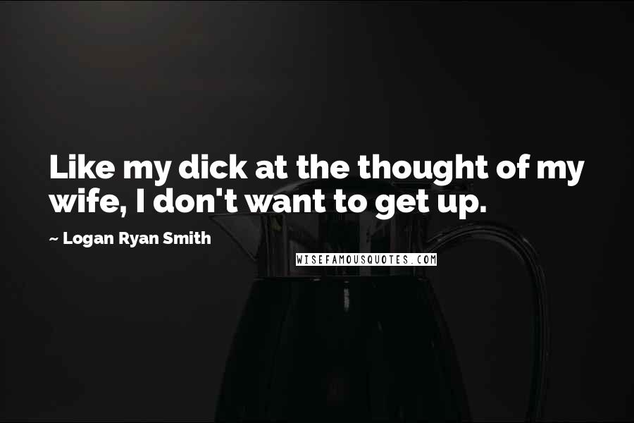 Logan Ryan Smith Quotes: Like my dick at the thought of my wife, I don't want to get up.