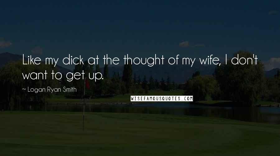Logan Ryan Smith Quotes: Like my dick at the thought of my wife, I don't want to get up.