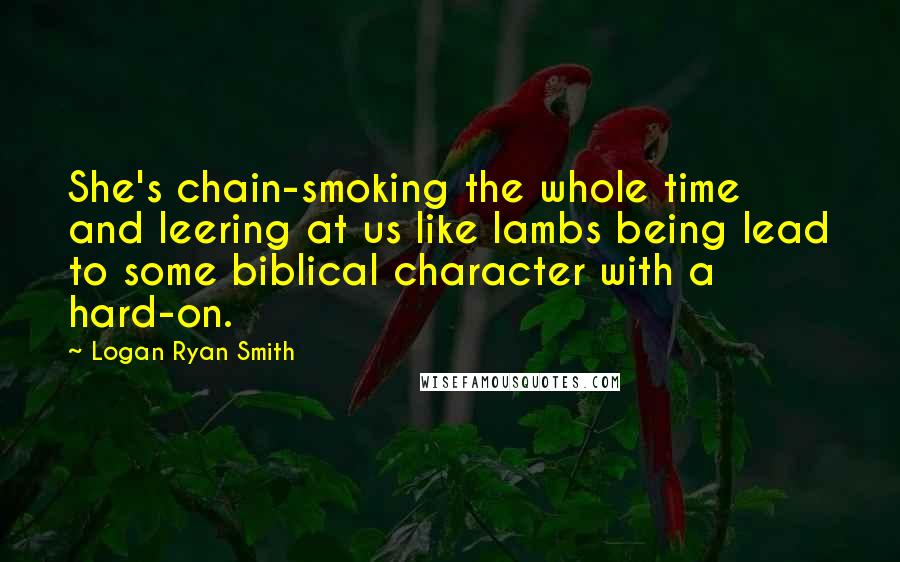 Logan Ryan Smith Quotes: She's chain-smoking the whole time and leering at us like lambs being lead to some biblical character with a hard-on.