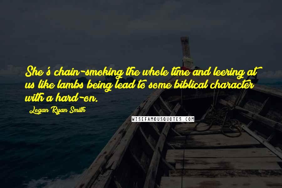 Logan Ryan Smith Quotes: She's chain-smoking the whole time and leering at us like lambs being lead to some biblical character with a hard-on.
