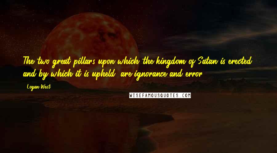 Logan West Quotes: The two great pillars upon which the kingdom of Satan is erected, and by which it is upheld, are ignorance and error;