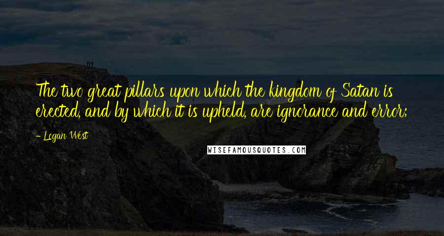 Logan West Quotes: The two great pillars upon which the kingdom of Satan is erected, and by which it is upheld, are ignorance and error;
