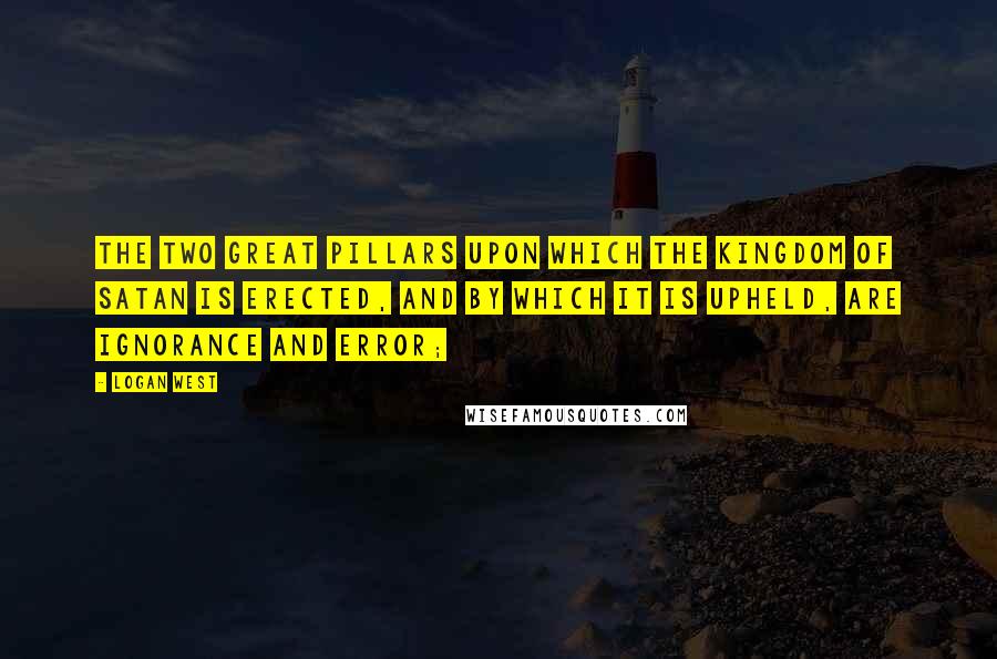 Logan West Quotes: The two great pillars upon which the kingdom of Satan is erected, and by which it is upheld, are ignorance and error;