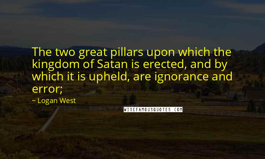 Logan West Quotes: The two great pillars upon which the kingdom of Satan is erected, and by which it is upheld, are ignorance and error;