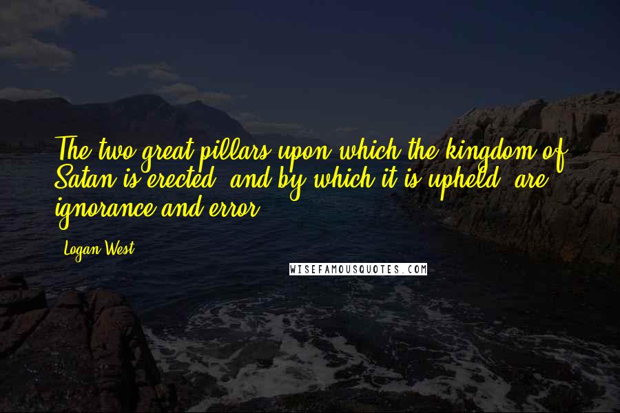 Logan West Quotes: The two great pillars upon which the kingdom of Satan is erected, and by which it is upheld, are ignorance and error;