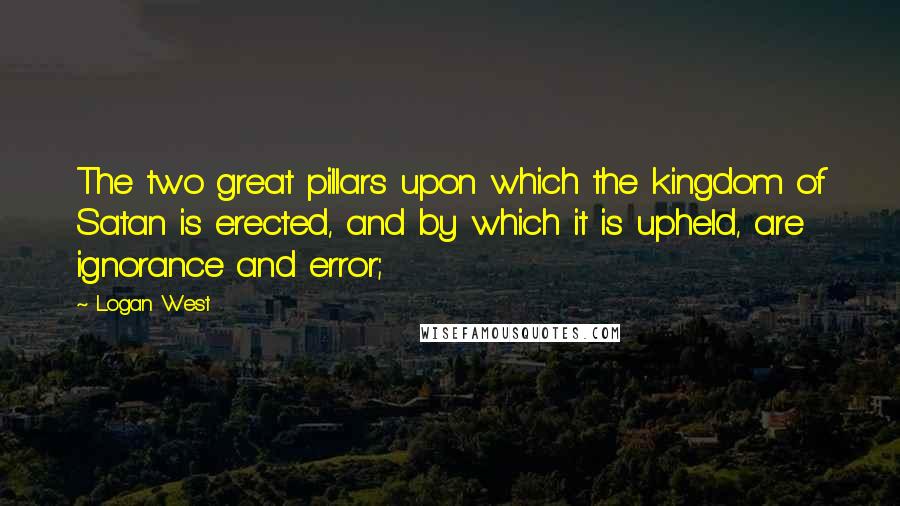 Logan West Quotes: The two great pillars upon which the kingdom of Satan is erected, and by which it is upheld, are ignorance and error;