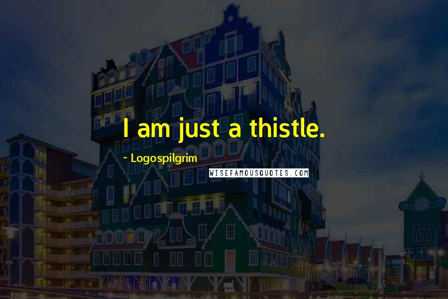 Logospilgrim Quotes: I am just a thistle.