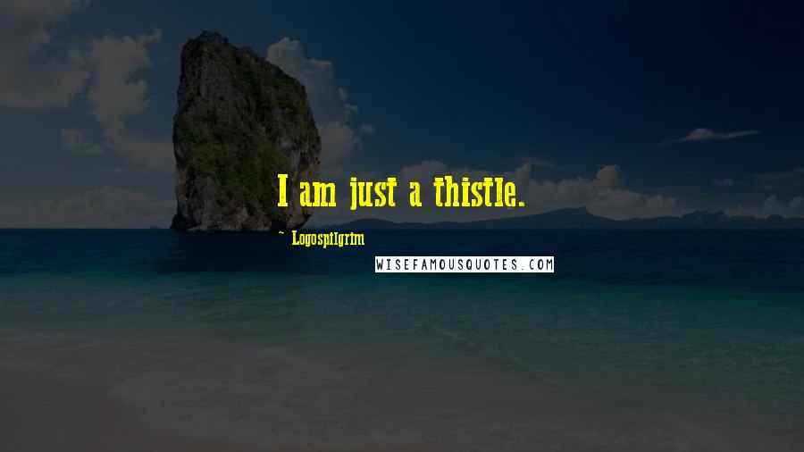 Logospilgrim Quotes: I am just a thistle.