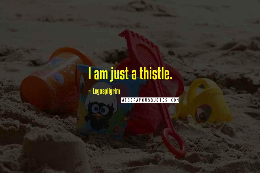 Logospilgrim Quotes: I am just a thistle.