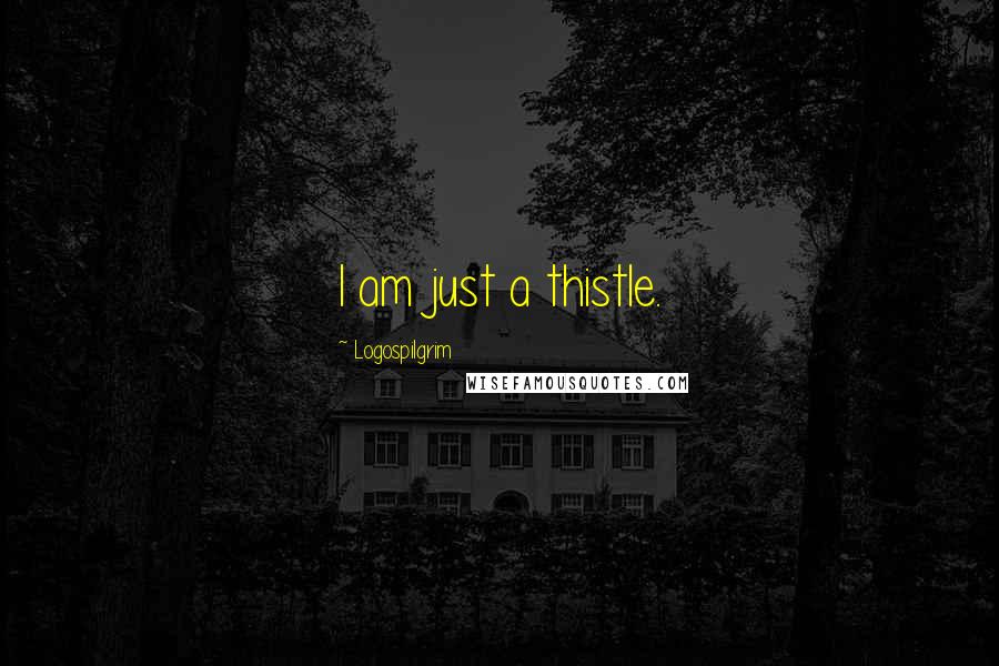 Logospilgrim Quotes: I am just a thistle.