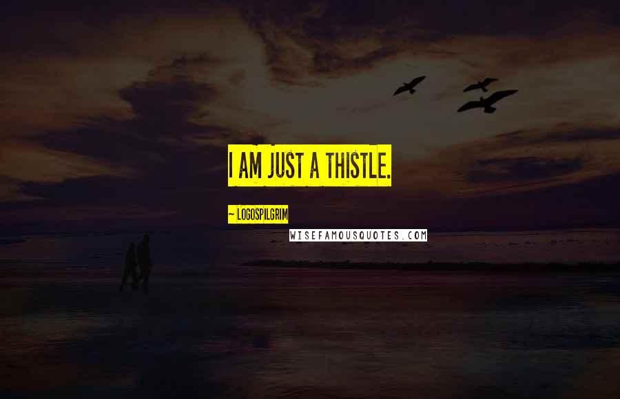 Logospilgrim Quotes: I am just a thistle.