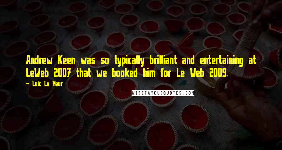 Loic Le Meur Quotes: Andrew Keen was so typically brilliant and entertaining at LeWeb 2007 that we booked him for Le Web 2009.