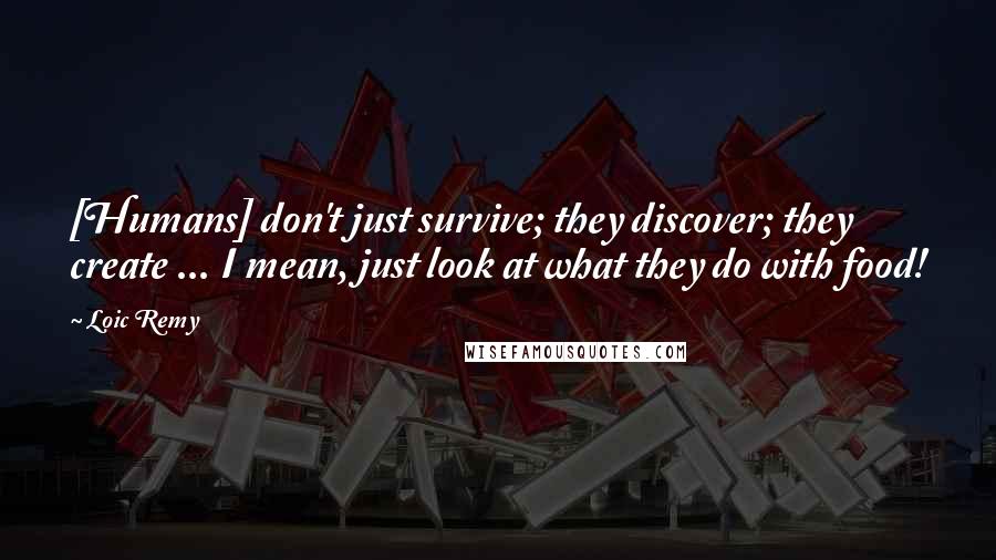 Loic Remy Quotes: [Humans] don't just survive; they discover; they create ... I mean, just look at what they do with food!