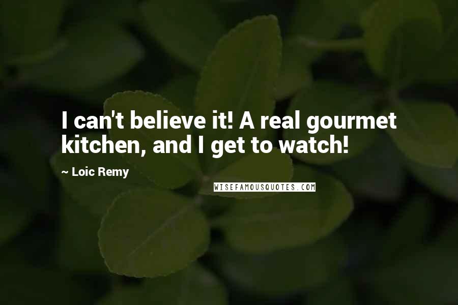Loic Remy Quotes: I can't believe it! A real gourmet kitchen, and I get to watch!