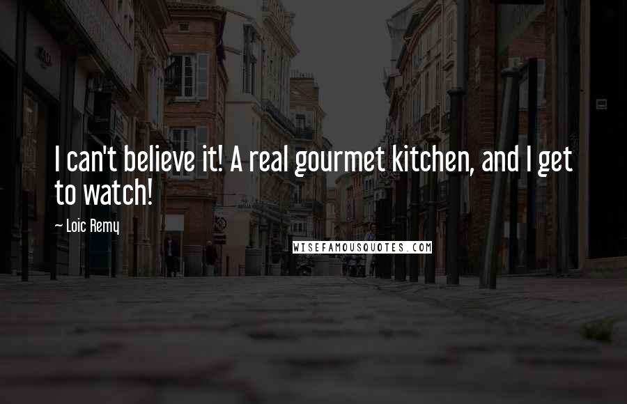 Loic Remy Quotes: I can't believe it! A real gourmet kitchen, and I get to watch!