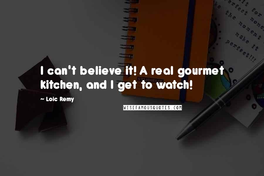 Loic Remy Quotes: I can't believe it! A real gourmet kitchen, and I get to watch!