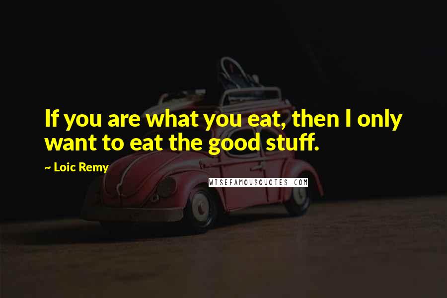 Loic Remy Quotes: If you are what you eat, then I only want to eat the good stuff.