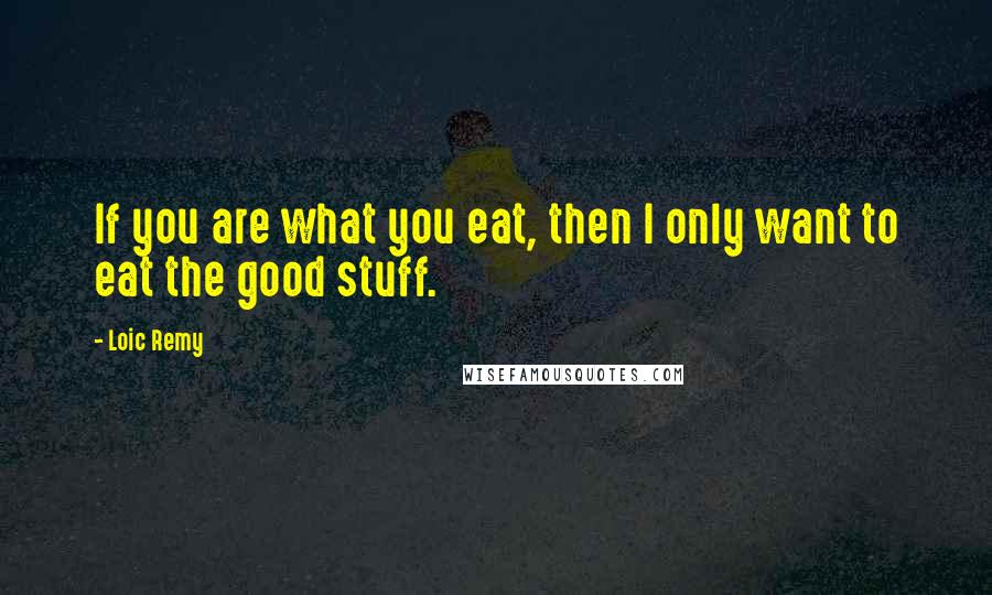 Loic Remy Quotes: If you are what you eat, then I only want to eat the good stuff.