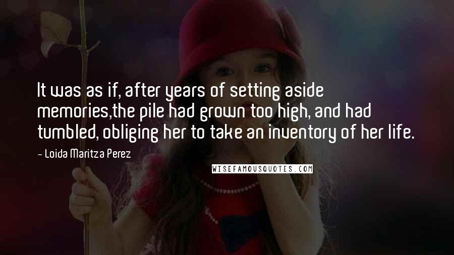 Loida Maritza Perez Quotes: It was as if, after years of setting aside memories,the pile had grown too high, and had tumbled, obliging her to take an inventory of her life.
