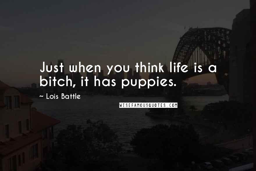 Lois Battle Quotes: Just when you think life is a bitch, it has puppies.