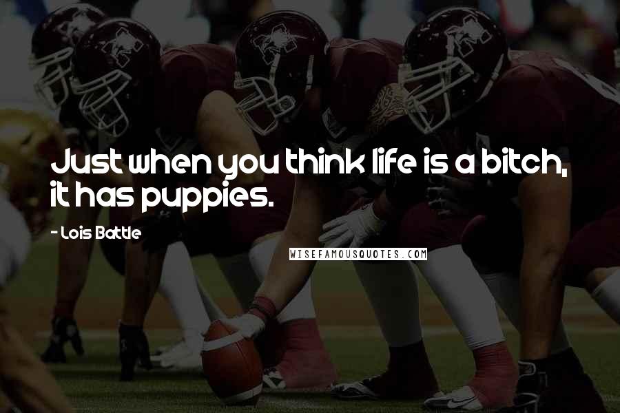 Lois Battle Quotes: Just when you think life is a bitch, it has puppies.