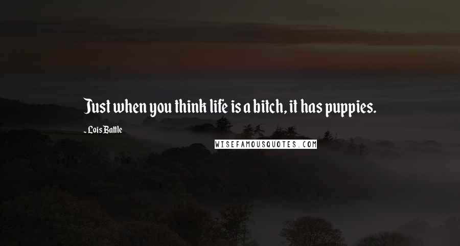 Lois Battle Quotes: Just when you think life is a bitch, it has puppies.