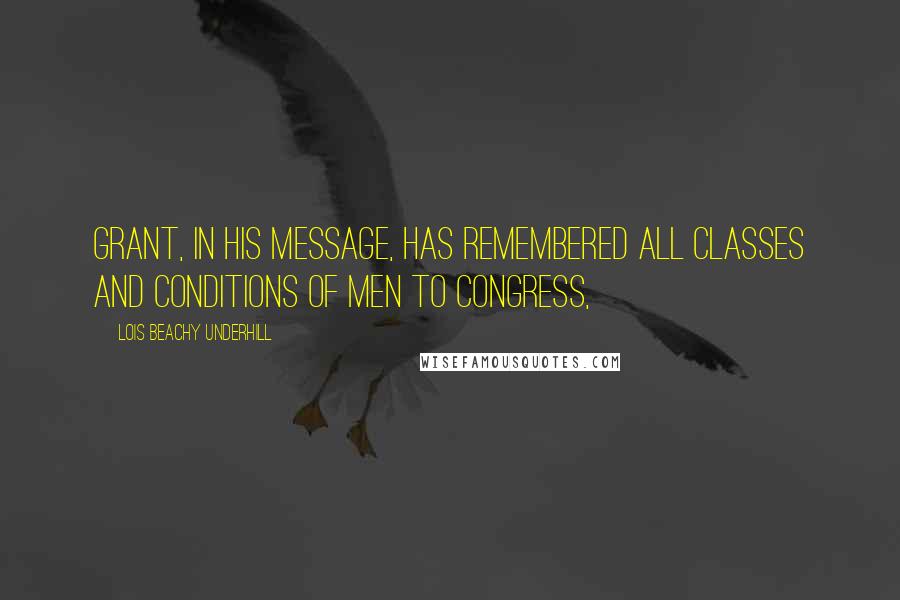 Lois Beachy Underhill Quotes: Grant, in his message, has remembered all classes and conditions of men to Congress,