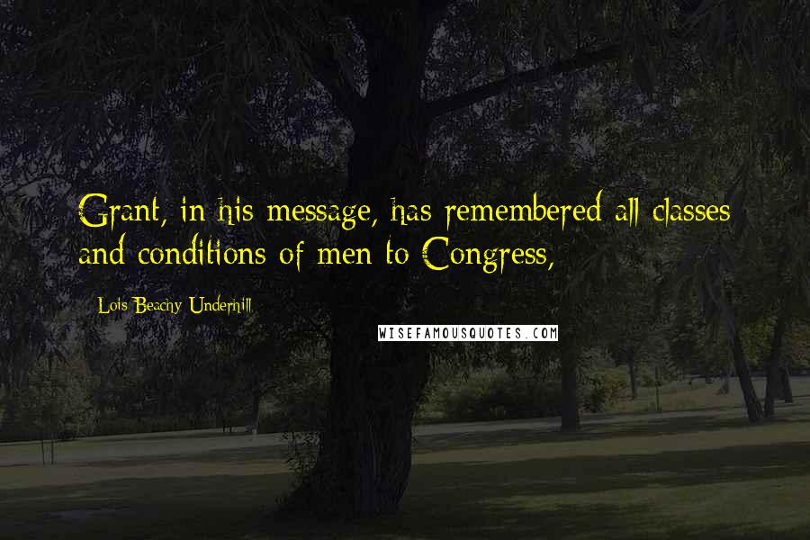 Lois Beachy Underhill Quotes: Grant, in his message, has remembered all classes and conditions of men to Congress,