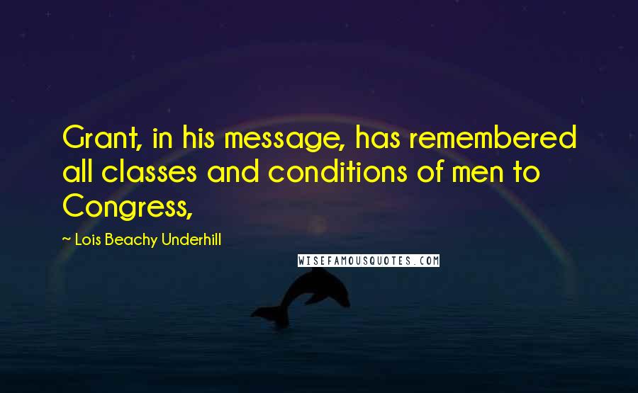 Lois Beachy Underhill Quotes: Grant, in his message, has remembered all classes and conditions of men to Congress,