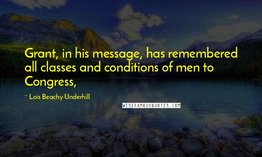 Lois Beachy Underhill Quotes: Grant, in his message, has remembered all classes and conditions of men to Congress,