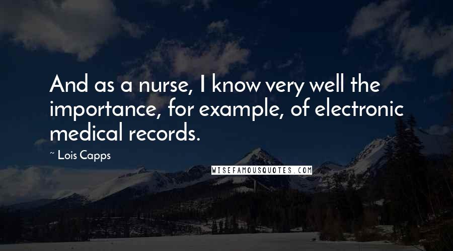 Lois Capps Quotes: And as a nurse, I know very well the importance, for example, of electronic medical records.