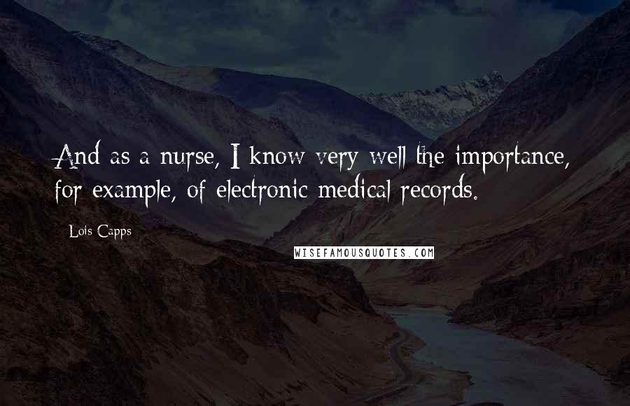 Lois Capps Quotes: And as a nurse, I know very well the importance, for example, of electronic medical records.