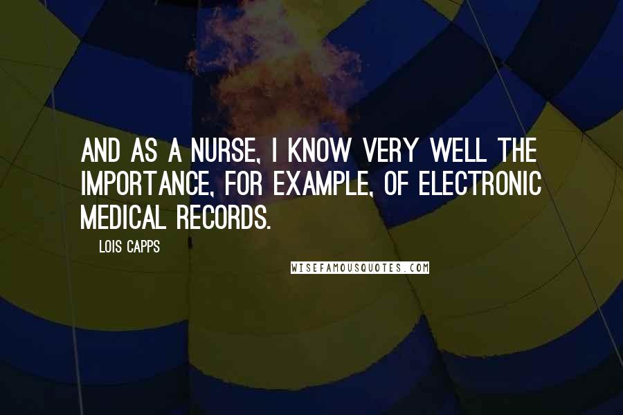 Lois Capps Quotes: And as a nurse, I know very well the importance, for example, of electronic medical records.