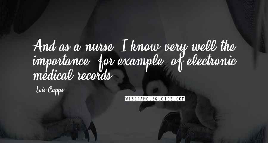 Lois Capps Quotes: And as a nurse, I know very well the importance, for example, of electronic medical records.