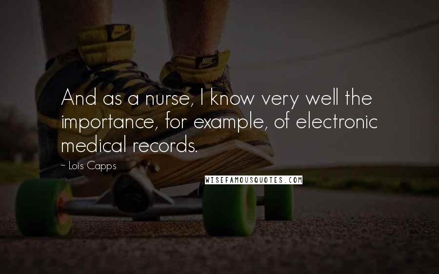 Lois Capps Quotes: And as a nurse, I know very well the importance, for example, of electronic medical records.