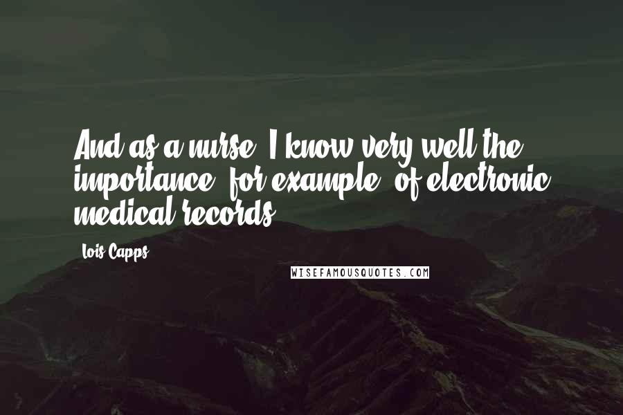 Lois Capps Quotes: And as a nurse, I know very well the importance, for example, of electronic medical records.