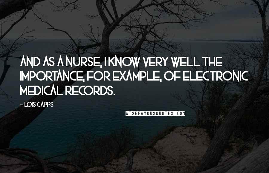 Lois Capps Quotes: And as a nurse, I know very well the importance, for example, of electronic medical records.