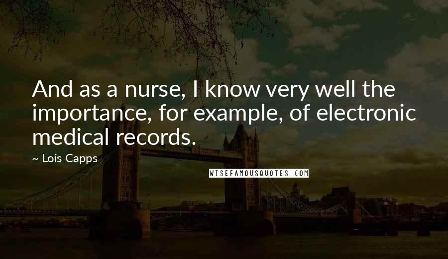 Lois Capps Quotes: And as a nurse, I know very well the importance, for example, of electronic medical records.