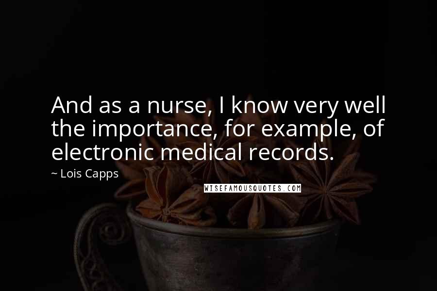 Lois Capps Quotes: And as a nurse, I know very well the importance, for example, of electronic medical records.