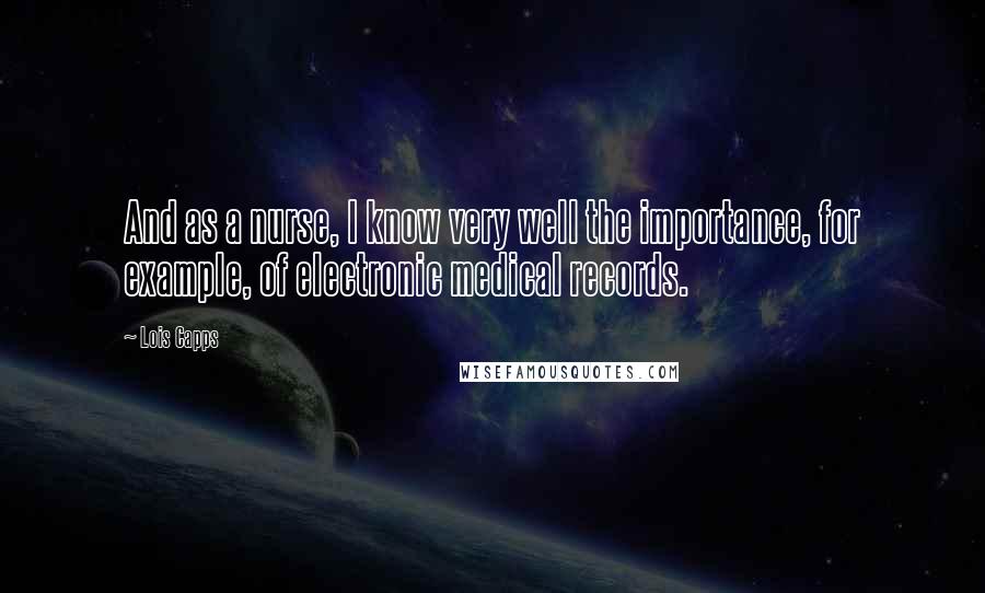 Lois Capps Quotes: And as a nurse, I know very well the importance, for example, of electronic medical records.