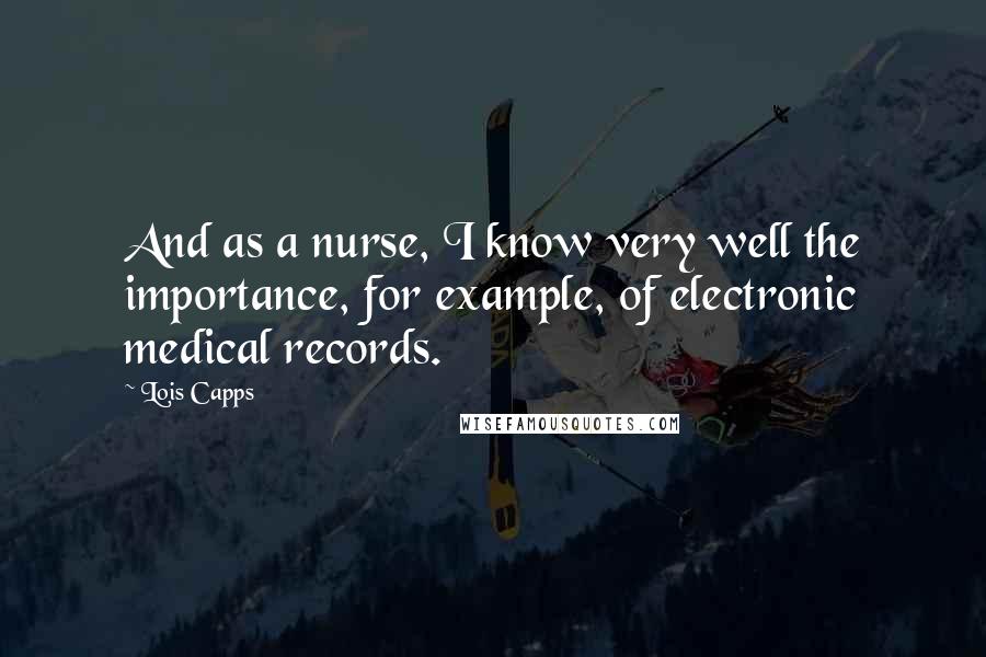 Lois Capps Quotes: And as a nurse, I know very well the importance, for example, of electronic medical records.