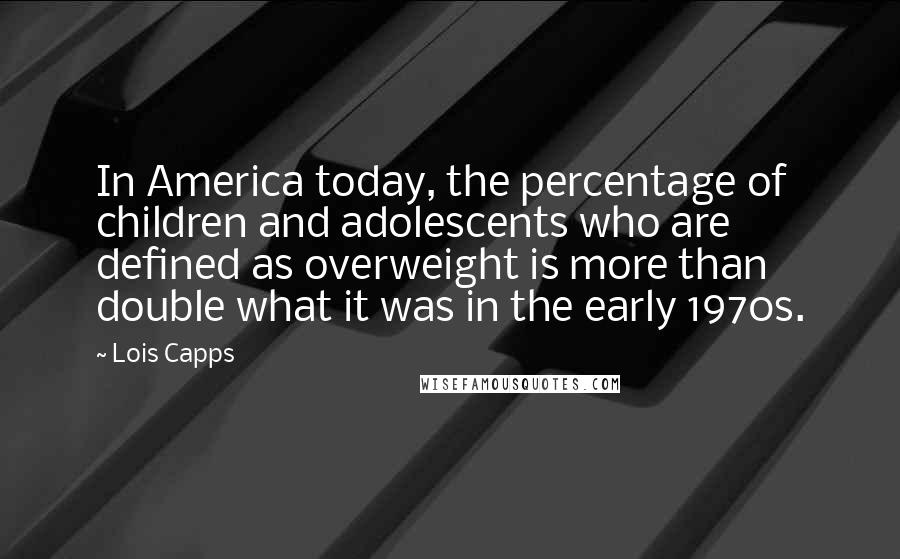 Lois Capps Quotes: In America today, the percentage of children and adolescents who are defined as overweight is more than double what it was in the early 1970s.